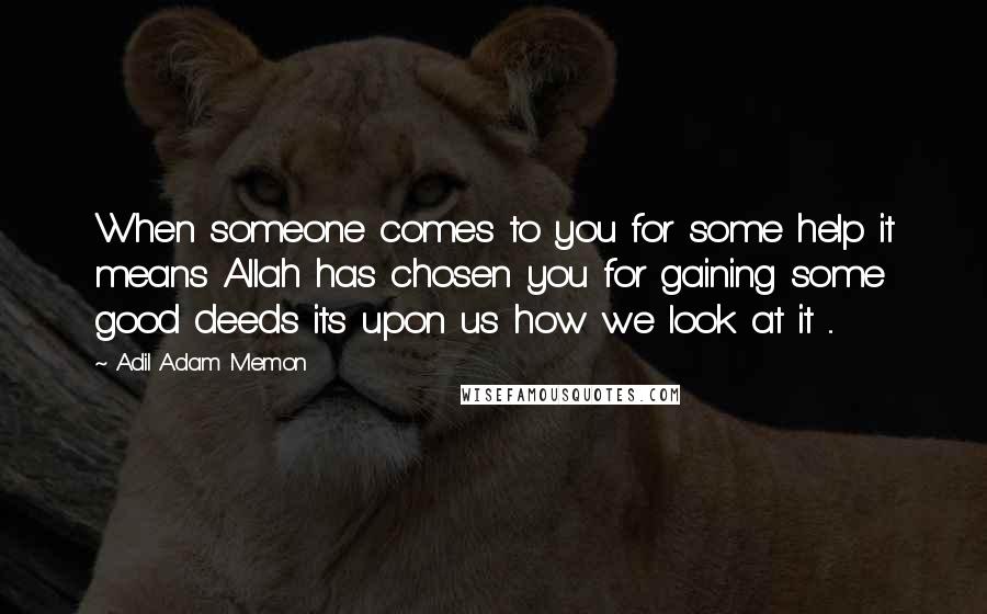 Adil Adam Memon Quotes: When someone comes to you for some help it means Allah has chosen you for gaining some good deeds its upon us how we look at it ...