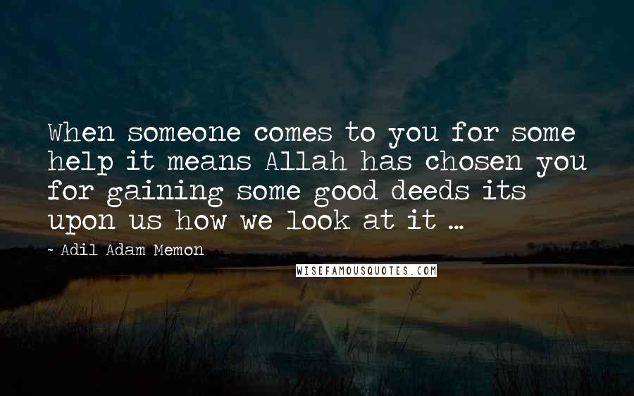 Adil Adam Memon Quotes: When someone comes to you for some help it means Allah has chosen you for gaining some good deeds its upon us how we look at it ...