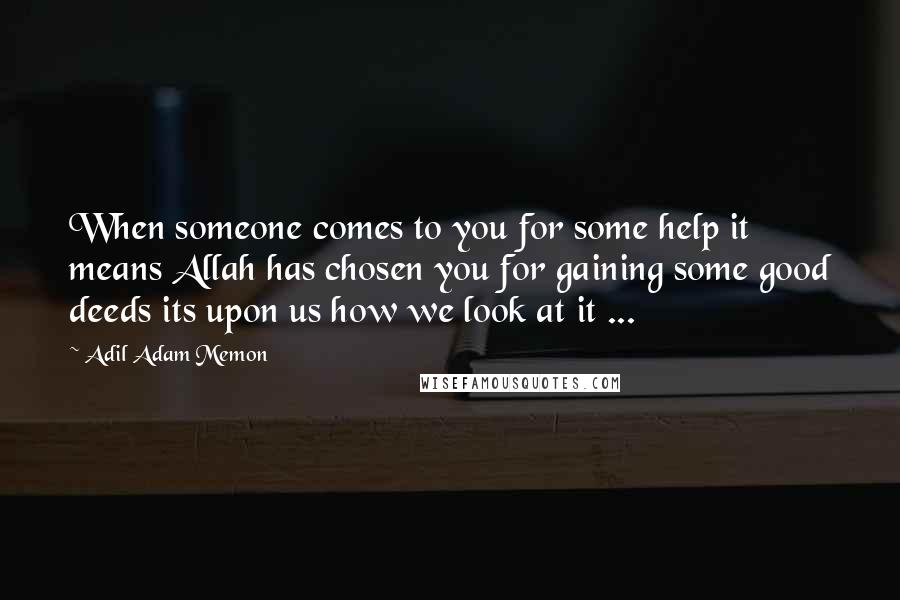 Adil Adam Memon Quotes: When someone comes to you for some help it means Allah has chosen you for gaining some good deeds its upon us how we look at it ...