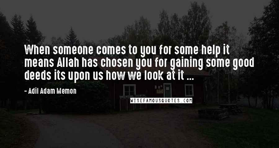 Adil Adam Memon Quotes: When someone comes to you for some help it means Allah has chosen you for gaining some good deeds its upon us how we look at it ...