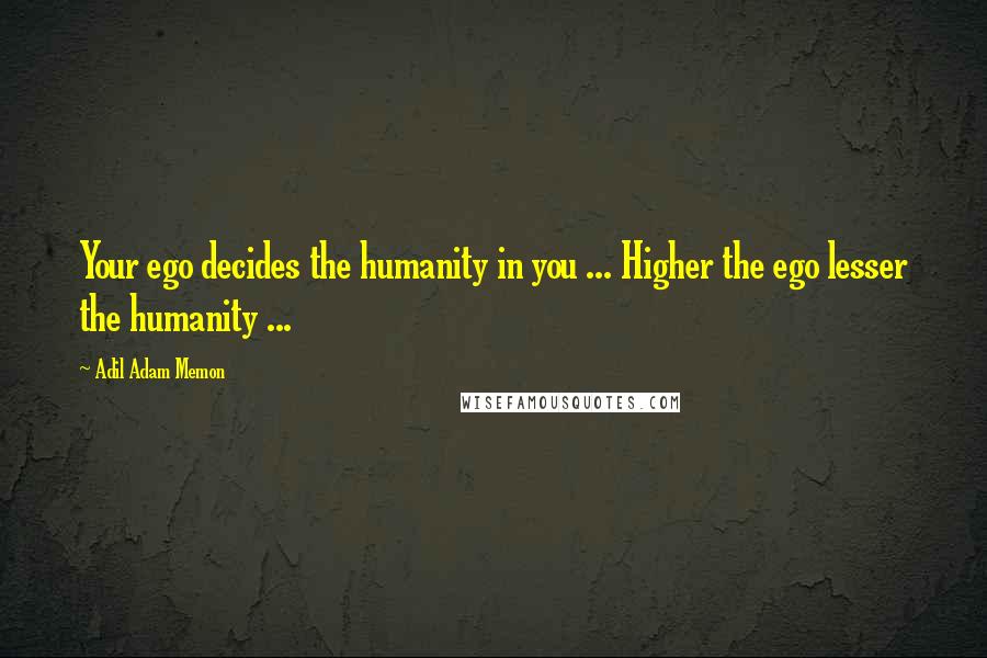 Adil Adam Memon Quotes: Your ego decides the humanity in you ... Higher the ego lesser the humanity ...