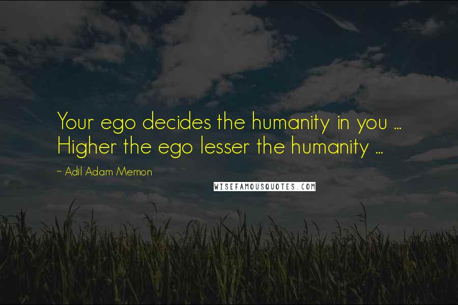 Adil Adam Memon Quotes: Your ego decides the humanity in you ... Higher the ego lesser the humanity ...