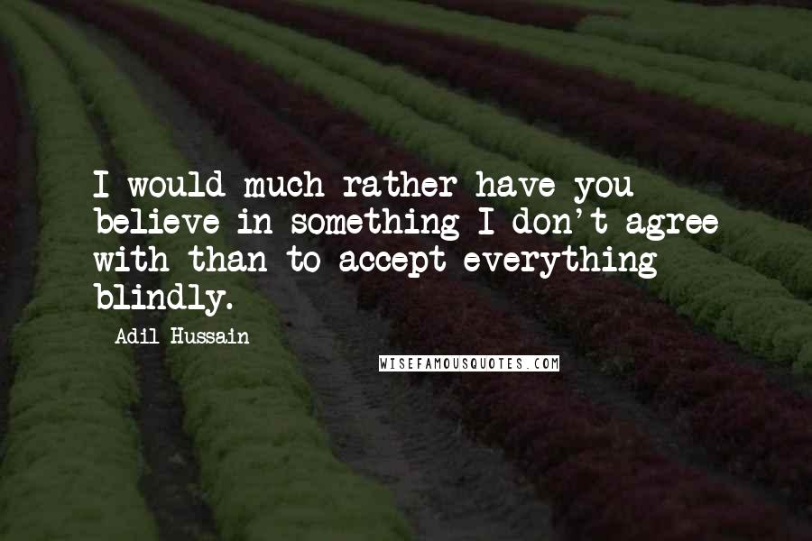 Adil Hussain Quotes: I would much rather have you believe in something I don't agree with than to accept everything blindly.