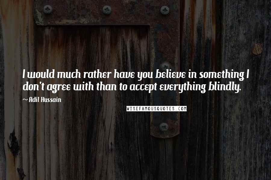 Adil Hussain Quotes: I would much rather have you believe in something I don't agree with than to accept everything blindly.