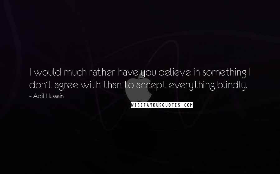 Adil Hussain Quotes: I would much rather have you believe in something I don't agree with than to accept everything blindly.