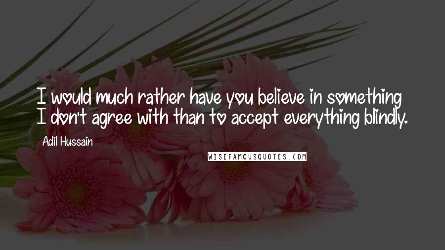 Adil Hussain Quotes: I would much rather have you believe in something I don't agree with than to accept everything blindly.