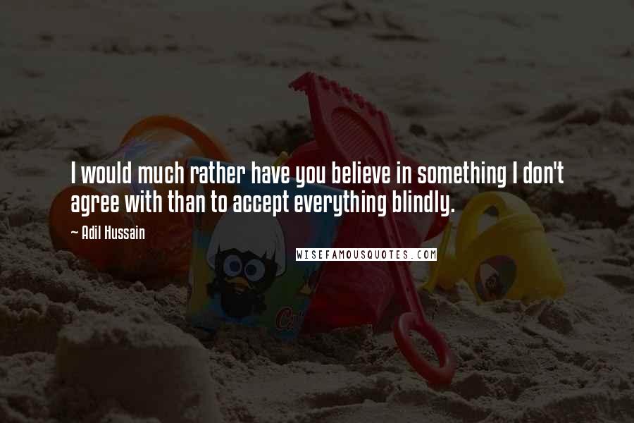 Adil Hussain Quotes: I would much rather have you believe in something I don't agree with than to accept everything blindly.