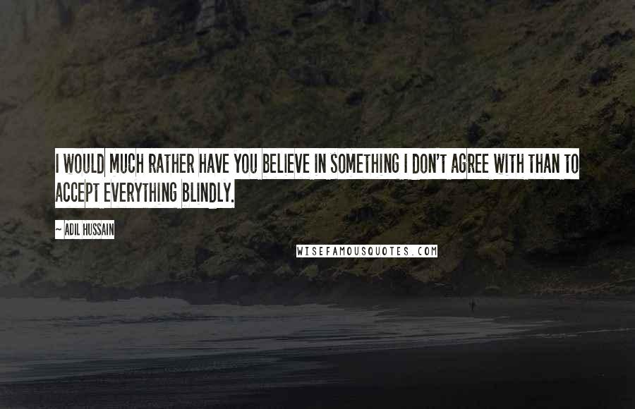 Adil Hussain Quotes: I would much rather have you believe in something I don't agree with than to accept everything blindly.