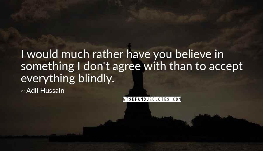 Adil Hussain Quotes: I would much rather have you believe in something I don't agree with than to accept everything blindly.