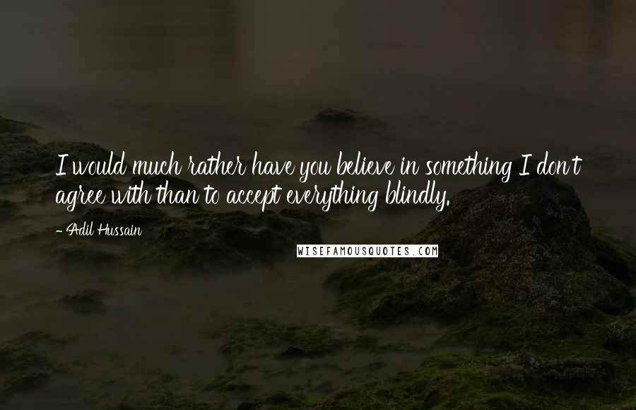 Adil Hussain Quotes: I would much rather have you believe in something I don't agree with than to accept everything blindly.