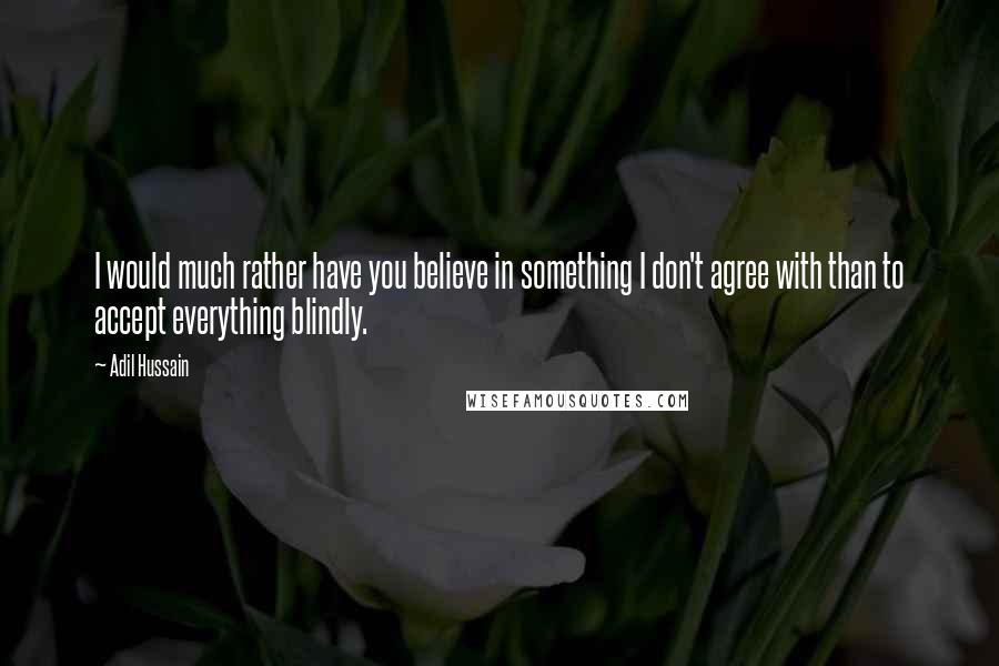 Adil Hussain Quotes: I would much rather have you believe in something I don't agree with than to accept everything blindly.