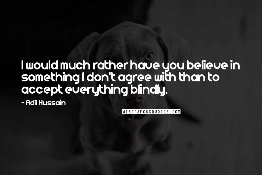 Adil Hussain Quotes: I would much rather have you believe in something I don't agree with than to accept everything blindly.