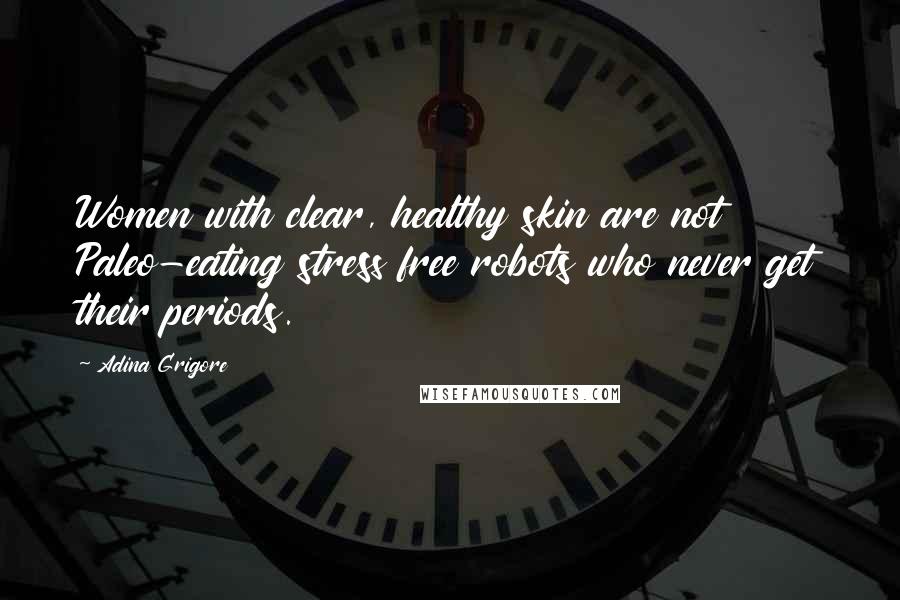 Adina Grigore Quotes: Women with clear, healthy skin are not Paleo-eating stress free robots who never get their periods.