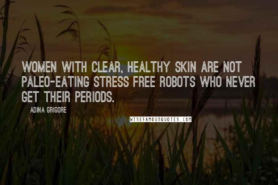Adina Grigore Quotes: Women with clear, healthy skin are not Paleo-eating stress free robots who never get their periods.