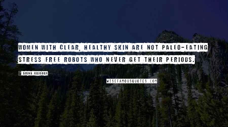 Adina Grigore Quotes: Women with clear, healthy skin are not Paleo-eating stress free robots who never get their periods.