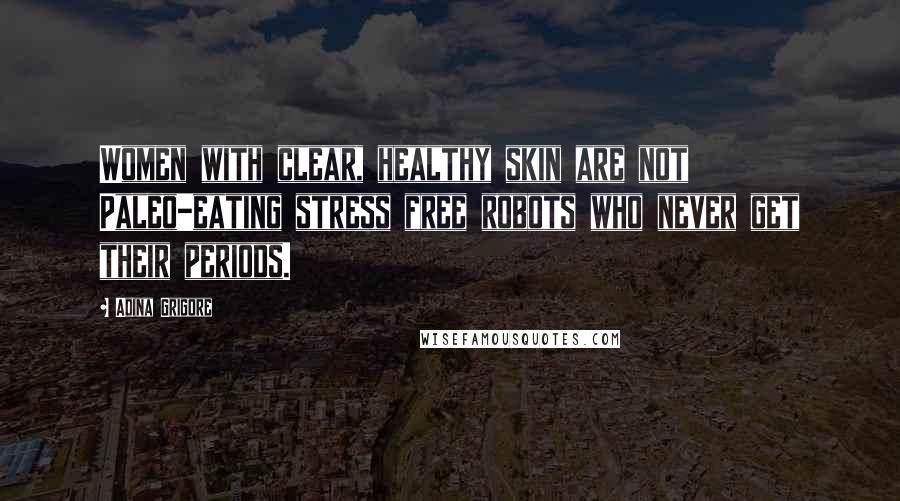 Adina Grigore Quotes: Women with clear, healthy skin are not Paleo-eating stress free robots who never get their periods.