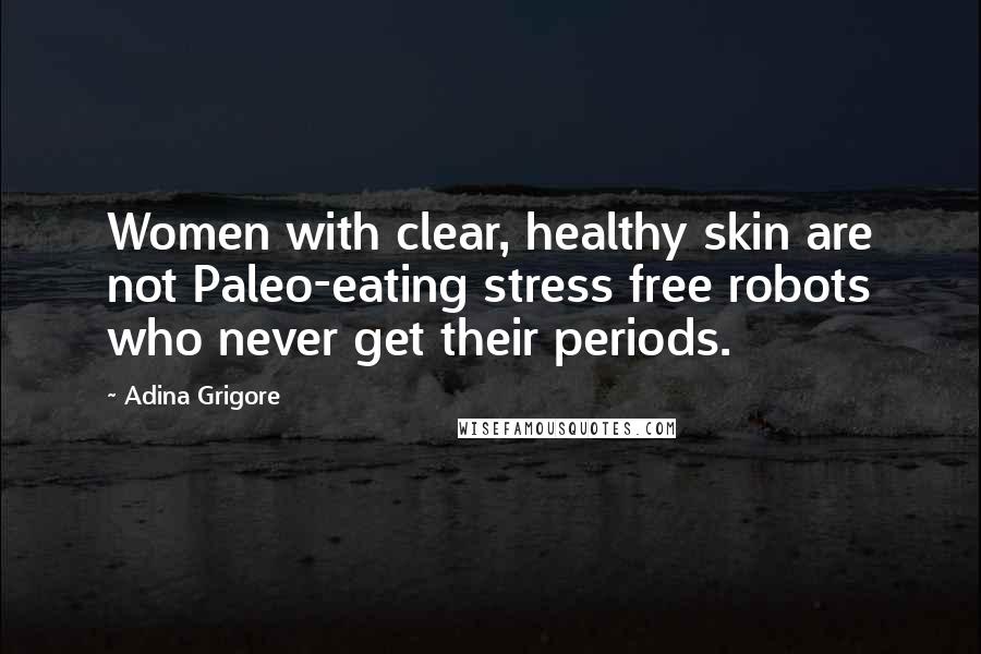 Adina Grigore Quotes: Women with clear, healthy skin are not Paleo-eating stress free robots who never get their periods.