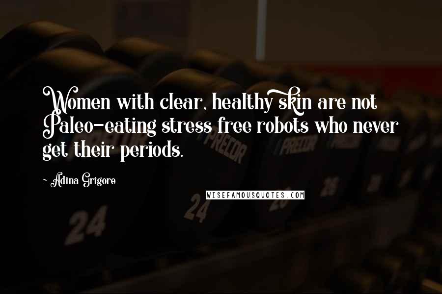 Adina Grigore Quotes: Women with clear, healthy skin are not Paleo-eating stress free robots who never get their periods.