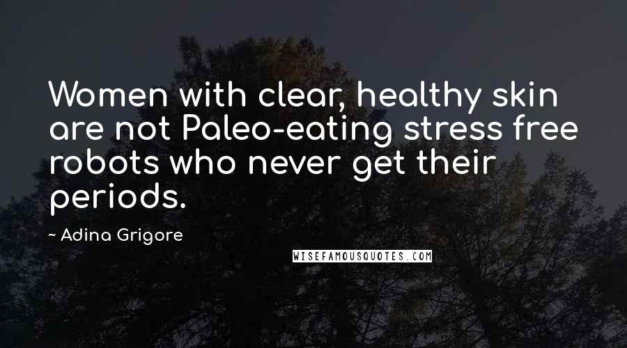 Adina Grigore Quotes: Women with clear, healthy skin are not Paleo-eating stress free robots who never get their periods.