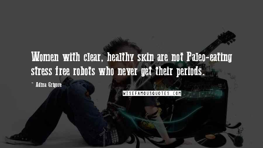 Adina Grigore Quotes: Women with clear, healthy skin are not Paleo-eating stress free robots who never get their periods.