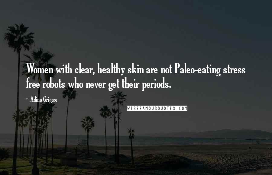 Adina Grigore Quotes: Women with clear, healthy skin are not Paleo-eating stress free robots who never get their periods.