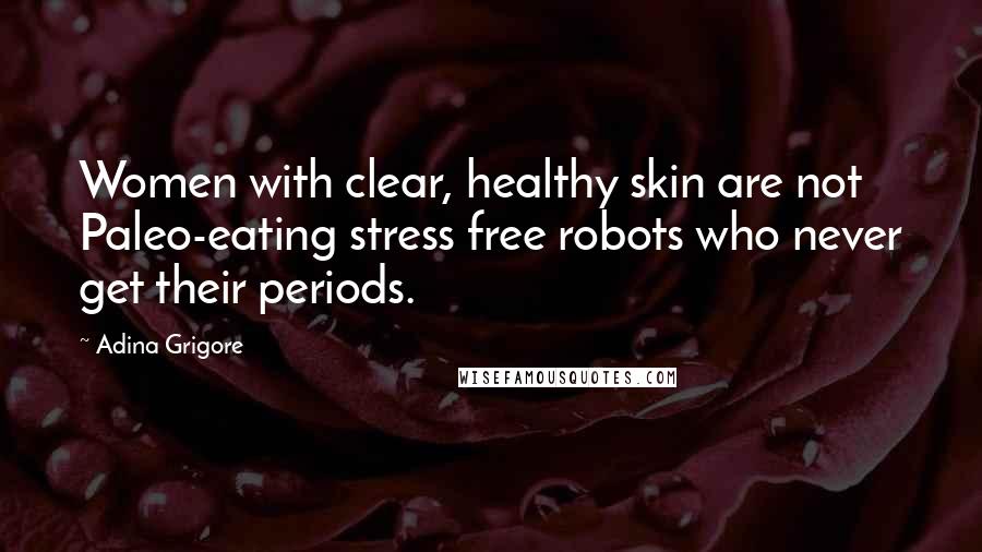 Adina Grigore Quotes: Women with clear, healthy skin are not Paleo-eating stress free robots who never get their periods.