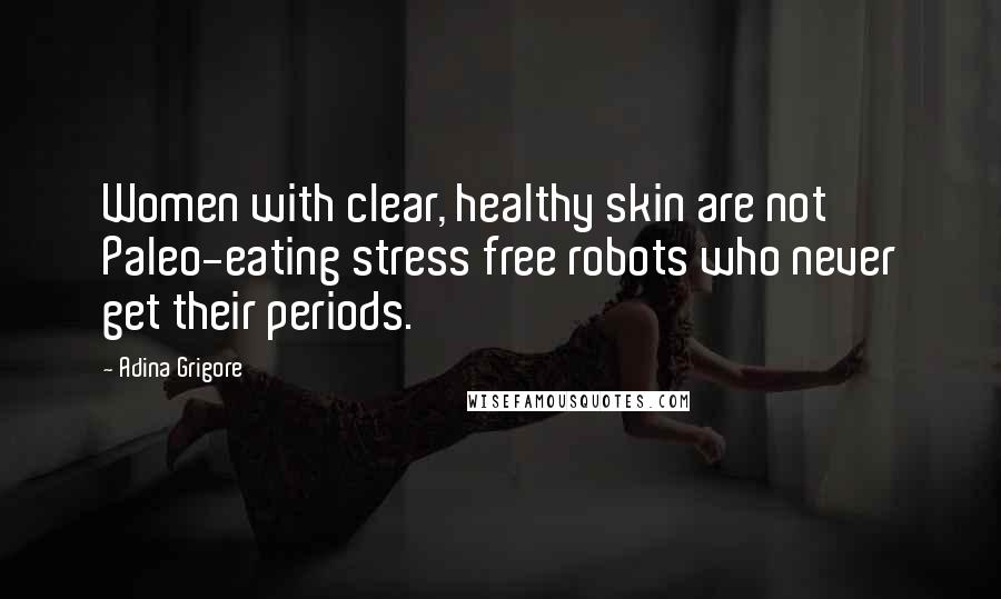 Adina Grigore Quotes: Women with clear, healthy skin are not Paleo-eating stress free robots who never get their periods.