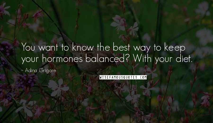 Adina Grigore Quotes: You want to know the best way to keep your hormones balanced? With your diet.
