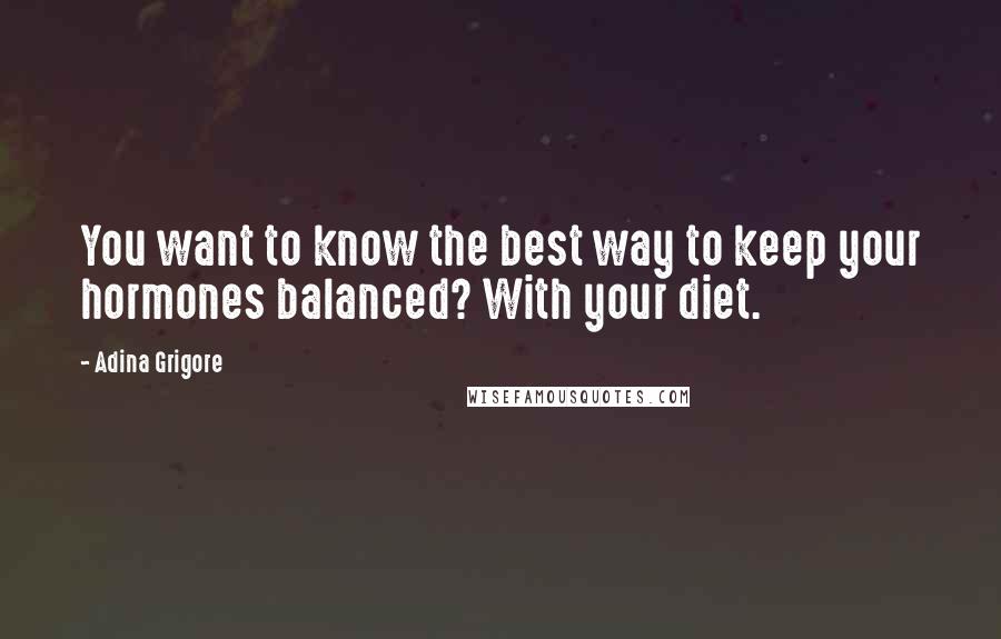 Adina Grigore Quotes: You want to know the best way to keep your hormones balanced? With your diet.