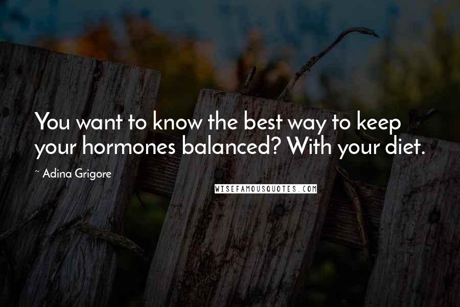 Adina Grigore Quotes: You want to know the best way to keep your hormones balanced? With your diet.