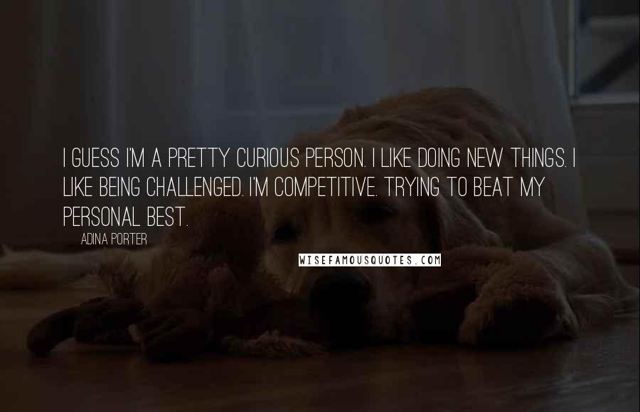 Adina Porter Quotes: I guess I'm a pretty curious person. I like doing new things. I like being challenged. I'm competitive. Trying to beat my personal best.