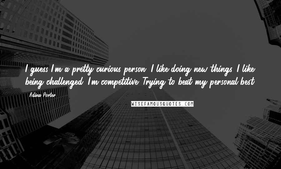 Adina Porter Quotes: I guess I'm a pretty curious person. I like doing new things. I like being challenged. I'm competitive. Trying to beat my personal best.