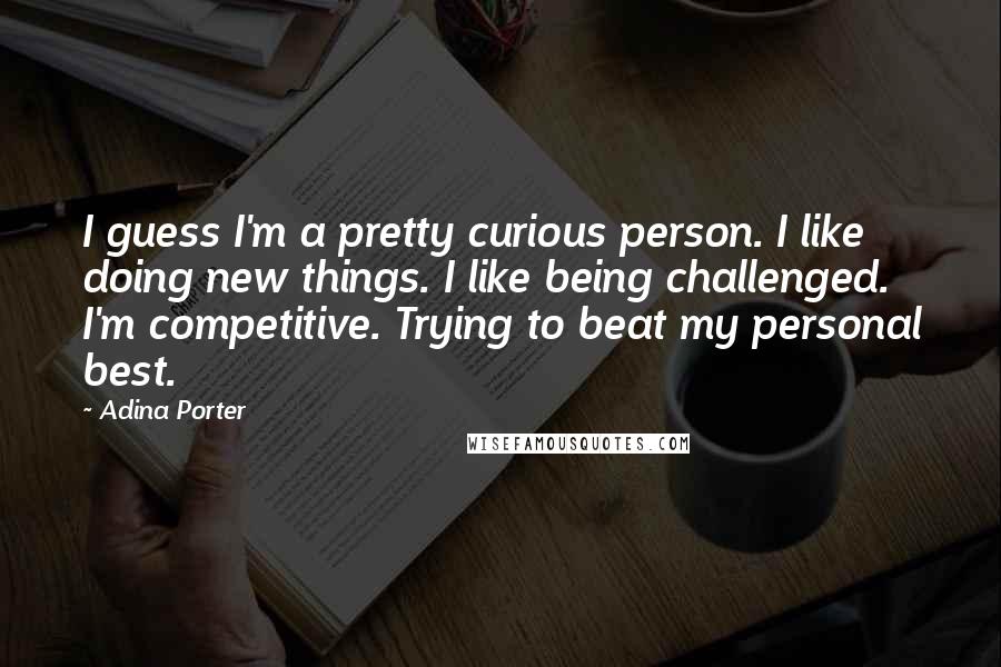 Adina Porter Quotes: I guess I'm a pretty curious person. I like doing new things. I like being challenged. I'm competitive. Trying to beat my personal best.