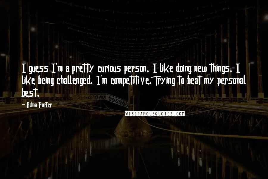 Adina Porter Quotes: I guess I'm a pretty curious person. I like doing new things. I like being challenged. I'm competitive. Trying to beat my personal best.