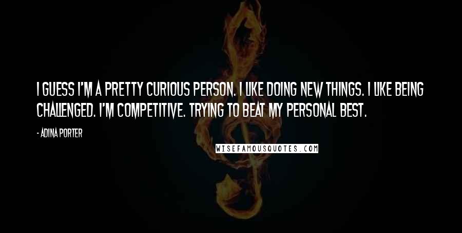Adina Porter Quotes: I guess I'm a pretty curious person. I like doing new things. I like being challenged. I'm competitive. Trying to beat my personal best.