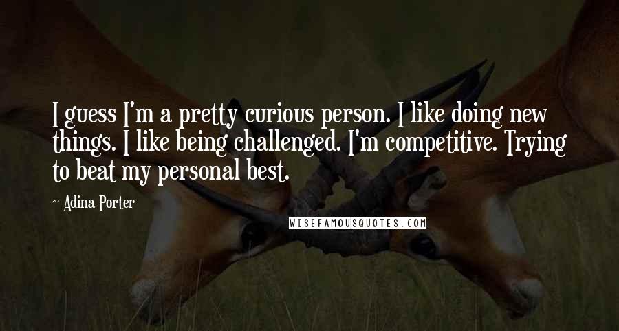Adina Porter Quotes: I guess I'm a pretty curious person. I like doing new things. I like being challenged. I'm competitive. Trying to beat my personal best.