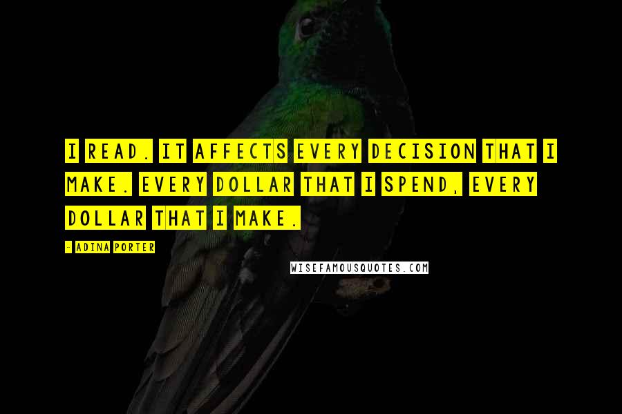 Adina Porter Quotes: I read. It affects every decision that I make. Every dollar that I spend, every dollar that I make.