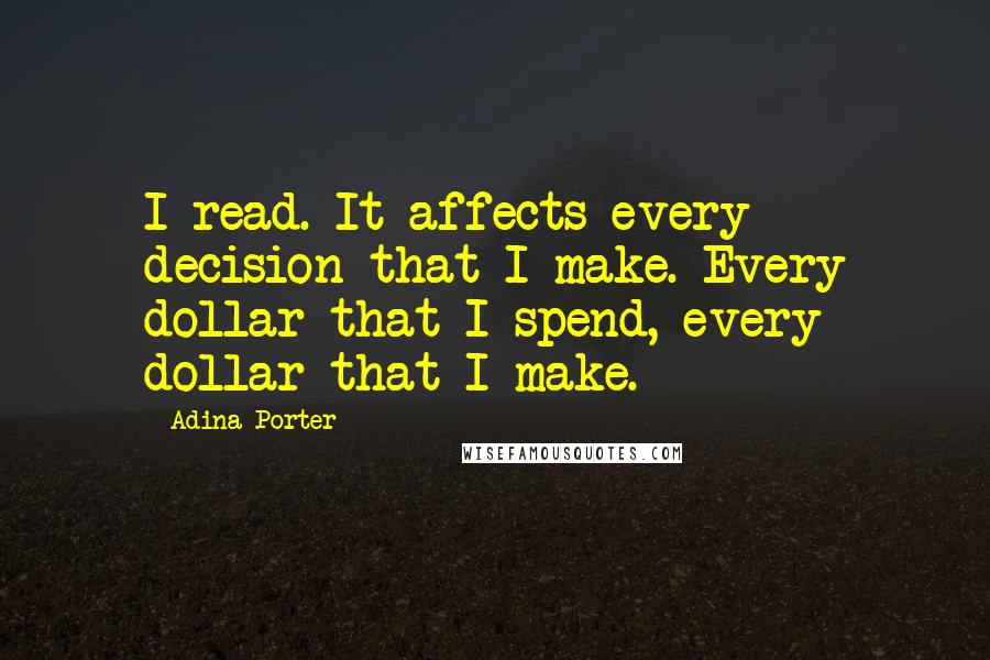 Adina Porter Quotes: I read. It affects every decision that I make. Every dollar that I spend, every dollar that I make.