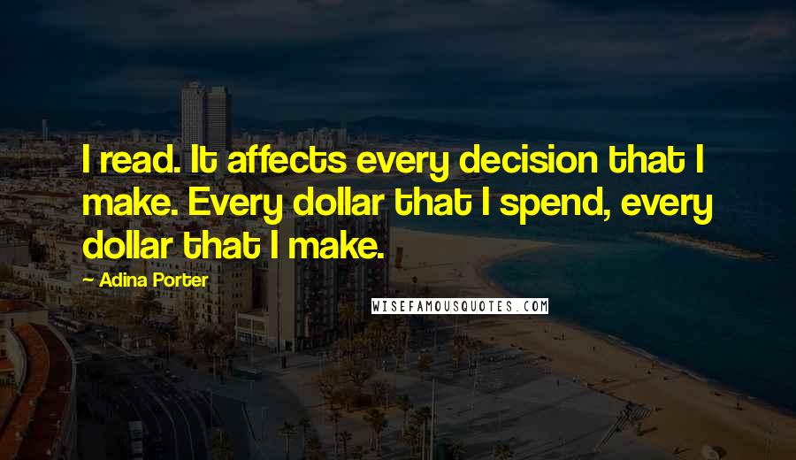 Adina Porter Quotes: I read. It affects every decision that I make. Every dollar that I spend, every dollar that I make.