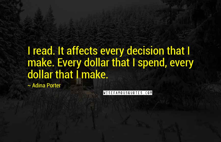 Adina Porter Quotes: I read. It affects every decision that I make. Every dollar that I spend, every dollar that I make.