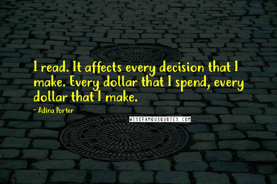 Adina Porter Quotes: I read. It affects every decision that I make. Every dollar that I spend, every dollar that I make.