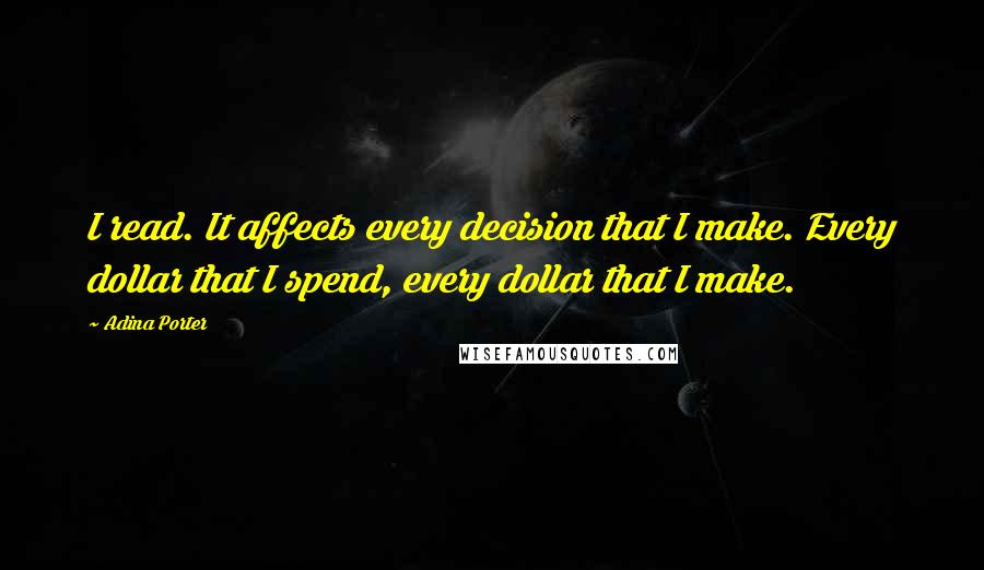 Adina Porter Quotes: I read. It affects every decision that I make. Every dollar that I spend, every dollar that I make.