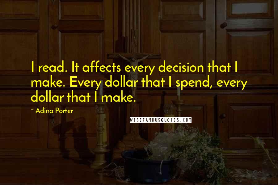 Adina Porter Quotes: I read. It affects every decision that I make. Every dollar that I spend, every dollar that I make.