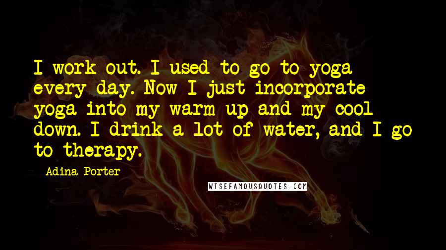 Adina Porter Quotes: I work out. I used to go to yoga every day. Now I just incorporate yoga into my warm-up and my cool down. I drink a lot of water, and I go to therapy.