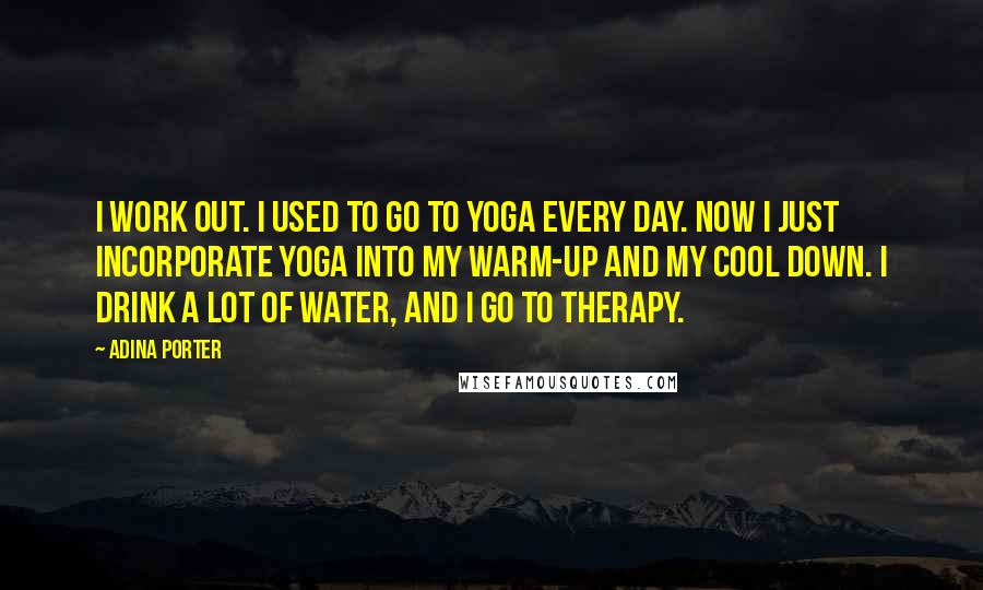 Adina Porter Quotes: I work out. I used to go to yoga every day. Now I just incorporate yoga into my warm-up and my cool down. I drink a lot of water, and I go to therapy.