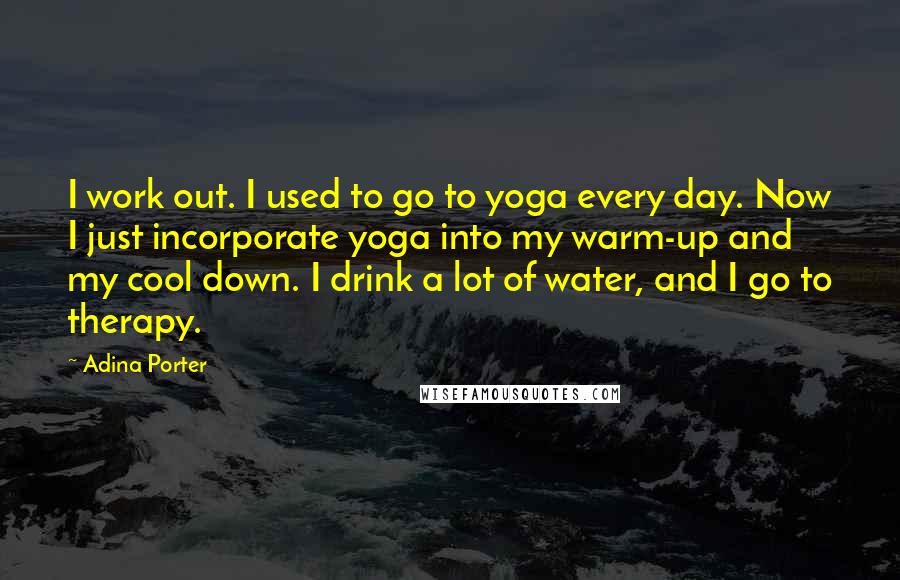 Adina Porter Quotes: I work out. I used to go to yoga every day. Now I just incorporate yoga into my warm-up and my cool down. I drink a lot of water, and I go to therapy.