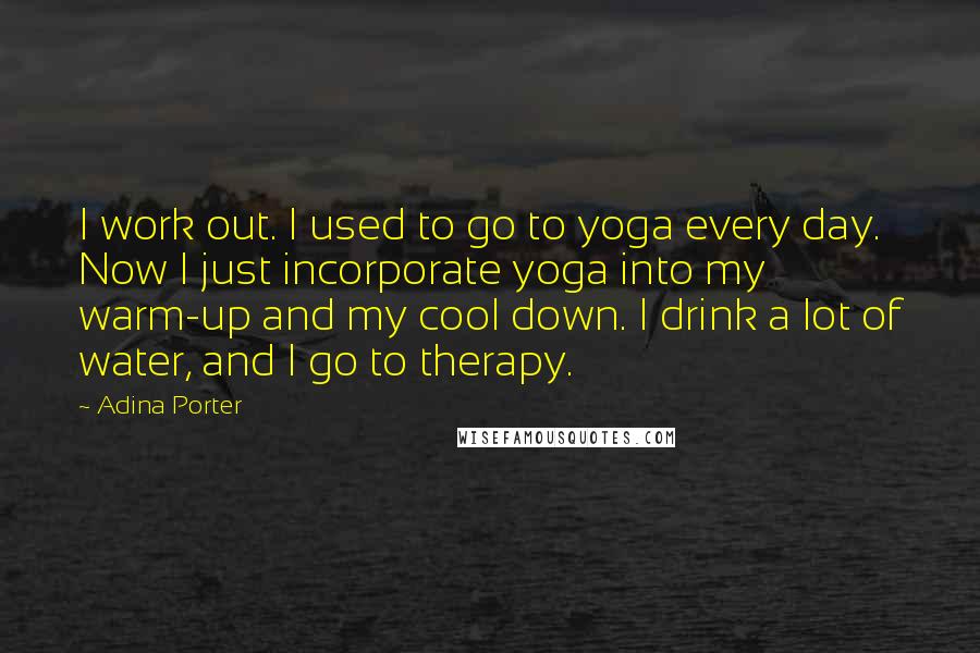 Adina Porter Quotes: I work out. I used to go to yoga every day. Now I just incorporate yoga into my warm-up and my cool down. I drink a lot of water, and I go to therapy.