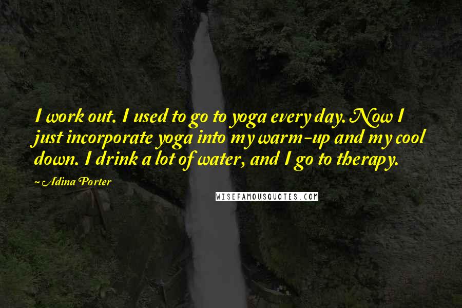 Adina Porter Quotes: I work out. I used to go to yoga every day. Now I just incorporate yoga into my warm-up and my cool down. I drink a lot of water, and I go to therapy.