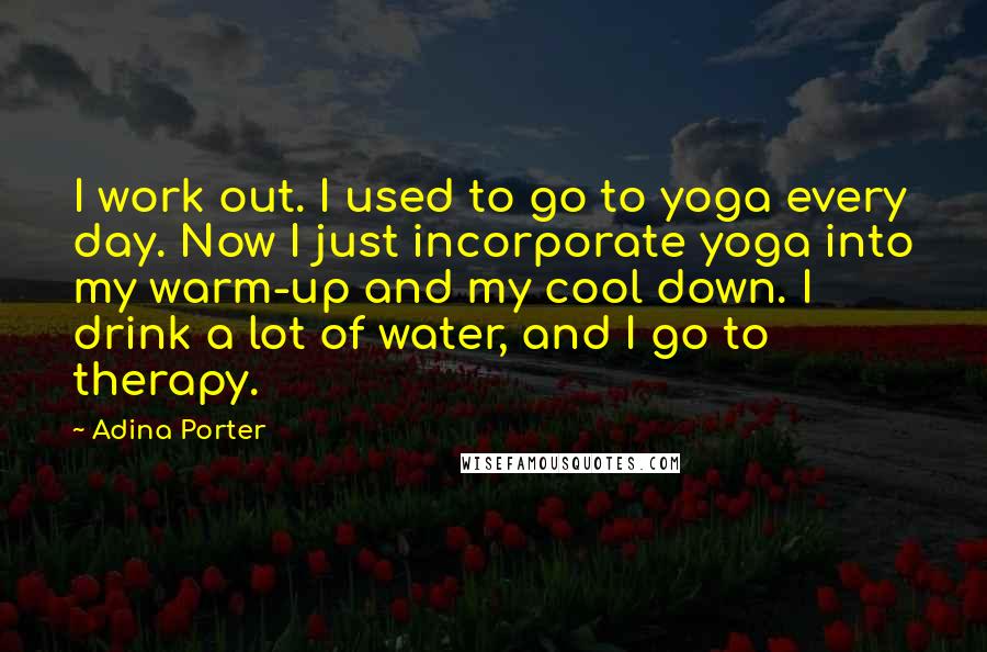 Adina Porter Quotes: I work out. I used to go to yoga every day. Now I just incorporate yoga into my warm-up and my cool down. I drink a lot of water, and I go to therapy.