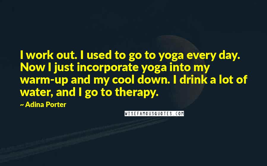 Adina Porter Quotes: I work out. I used to go to yoga every day. Now I just incorporate yoga into my warm-up and my cool down. I drink a lot of water, and I go to therapy.